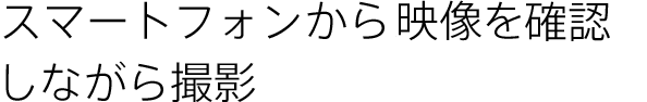 スマートフォンからカメラ映像を確認しながら撮影可能