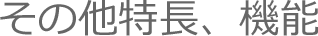 その他の特長、機能