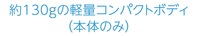 約130gの軽量コンパクトボディ（本体のみ）