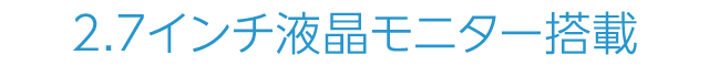 2.7インチ液晶モニター搭載